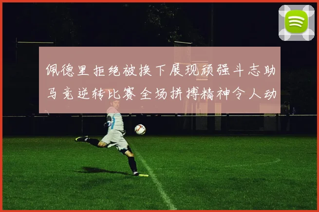 佩德里拒绝被换下展现顽强斗志助马竞逆转比赛全场拼搏精神令人动容