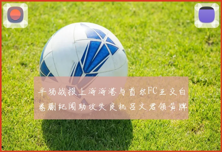 半场战报上海海港与首尔FC互交白卷蒯纪闻助攻失良机吕文君领黄牌