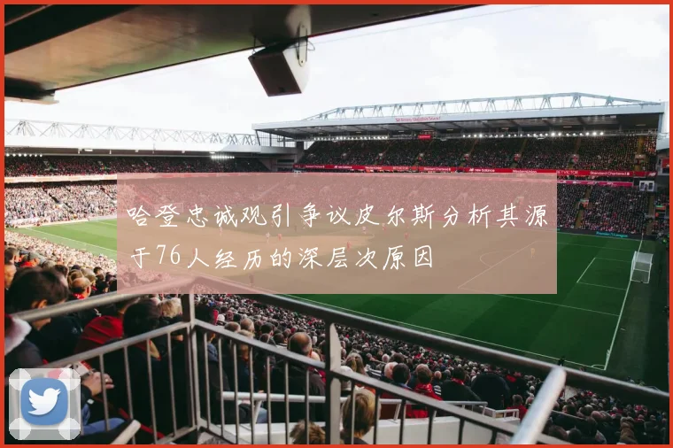 哈登忠诚观引争议皮尔斯分析其源于76人经历的深层次原因