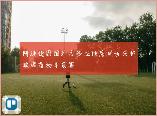 阿连德因国外办签证缺席训练或将缺席首场季前赛