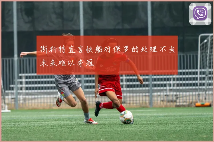 斯科特直言快船对保罗的处理不当未来难以夺冠