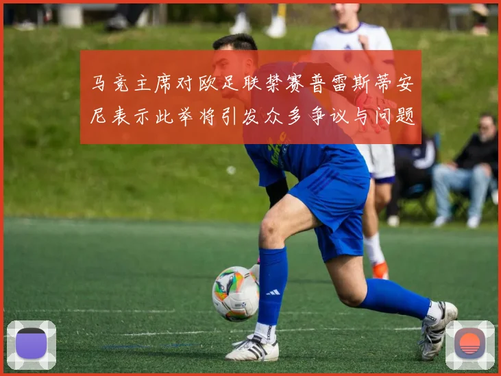 马竞主席对欧足联禁赛普雷斯蒂安尼表示此举将引发众多争议与问题