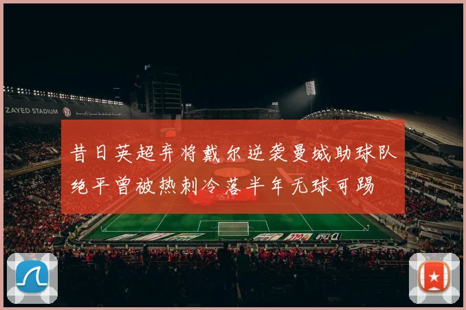 昔日英超弃将戴尔逆袭曼城助球队绝平曾被热刺冷落半年无球可踢