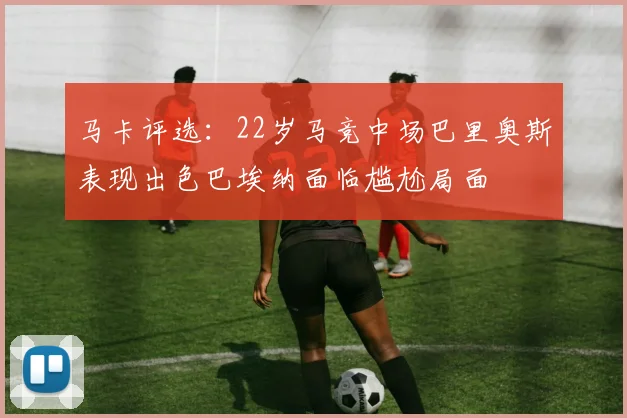 马卡评选：22岁马竞中场巴里奥斯表现出色巴埃纳面临尴尬局面