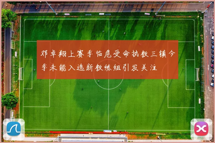 邓卓翔上赛季临危受命执教三镇今季未能入选新教练组引发关注
