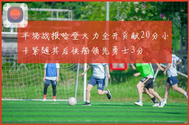 半场战报哈登火力全开贡献20分小卡紧随其后快船领先勇士3分