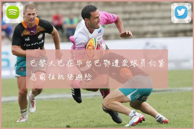 巴黎大巴在毕尔巴鄂遭袭球员们紧急前往机场避险