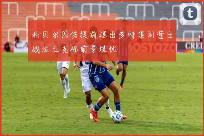 科贝尔因伤提前退出多特集训营出战法兰克福前景堪忧