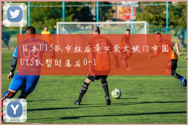 日本U15队中柱后泽口荣太破门中国U15队暂时落后0-1