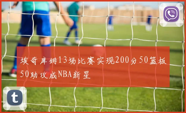 埃奇库姆13场比赛实现200分50篮板50助攻成NBA新星