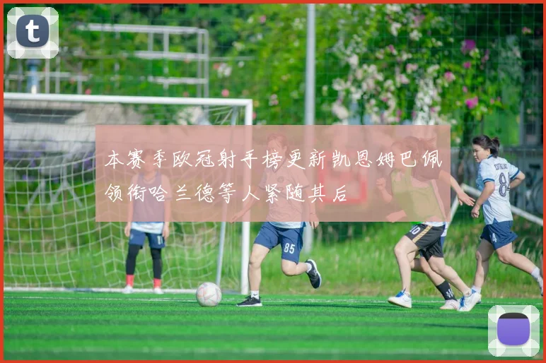 本赛季欧冠射手榜更新凯恩姆巴佩领衔哈兰德等人紧随其后