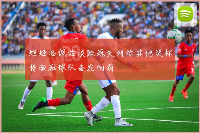 维姬洛佩兹谈欧冠失利称其他奖杯将激励球队奋发向前