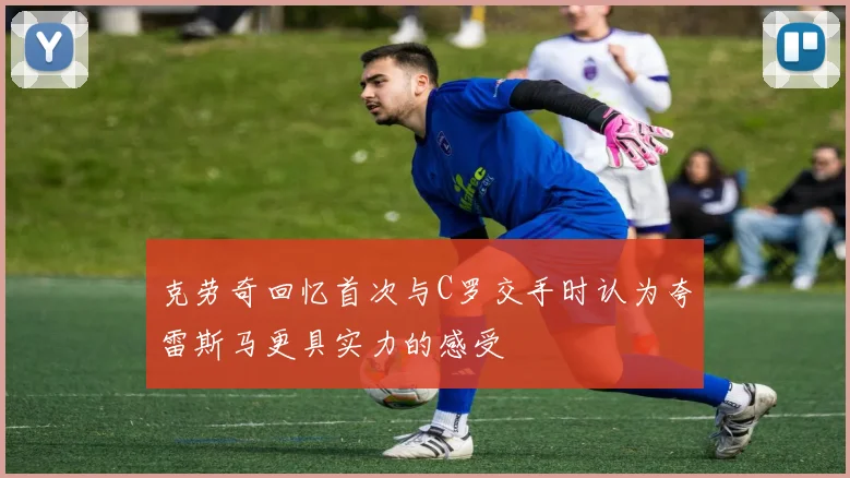 克劳奇回忆首次与C罗交手时认为夸雷斯马更具实力的感受