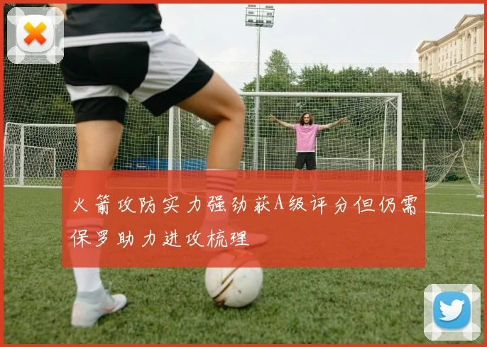 火箭攻防实力强劲获A级评分但仍需保罗助力进攻梳理
