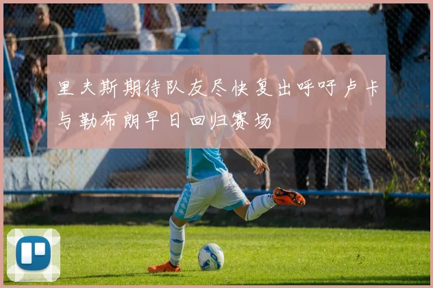里夫斯期待队友尽快复出呼吁卢卡与勒布朗早日回归赛场