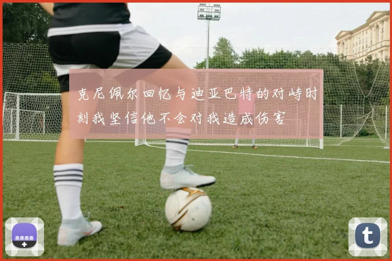 克尼佩尔回忆与迪亚巴特的对峙时刻我坚信他不会对我造成伤害