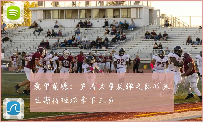 意甲前瞻：罗马力争反弹之际AC米兰期待轻松拿下三分