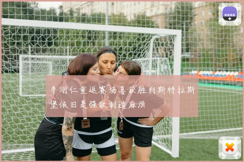 李刚仁重返赛场喜获胜利斯特拉斯堡依旧是强敌制造麻烦