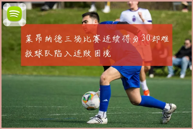 莱昂纳德三场比赛连续得分30却难救球队陷入连败困境