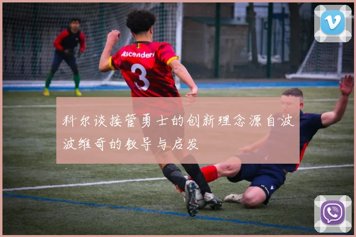 科尔谈接管勇士的创新理念源自波波维奇的教导与启发