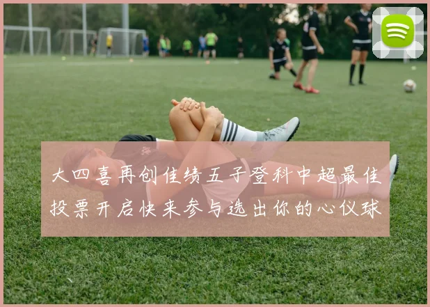 大四喜再创佳绩五子登科中超最佳投票开启快来参与选出你的心仪球员