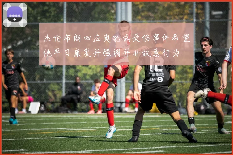杰伦布朗回应奥孔武受伤事件希望他早日康复并强调并非故意行为