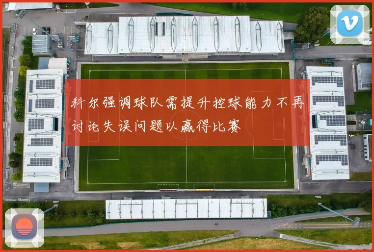 科尔强调球队需提升控球能力不再讨论失误问题以赢得比赛