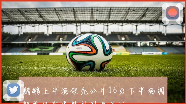 鹈鹕上半场领先公牛16分下半场调整首发新秀替补引发关注