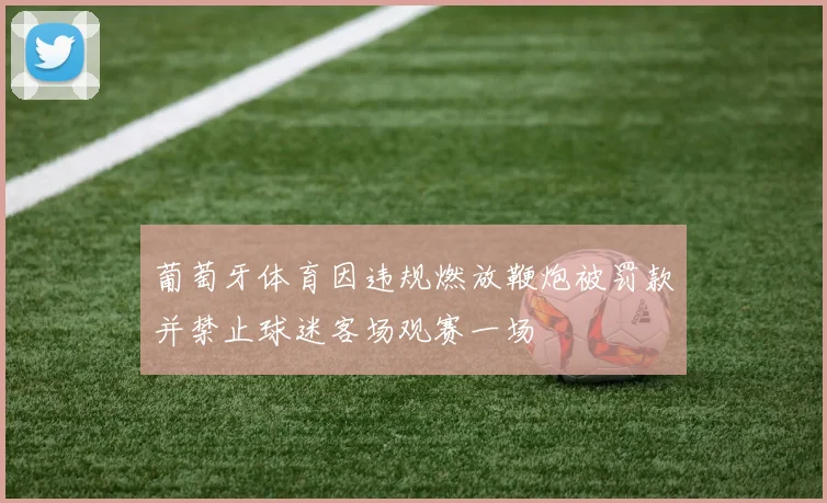 葡萄牙体育因违规燃放鞭炮被罚款并禁止球迷客场观赛一场