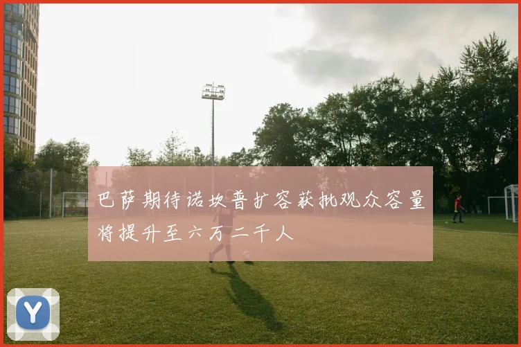 巴萨期待诺坎普扩容获批观众容量将提升至六万二千人