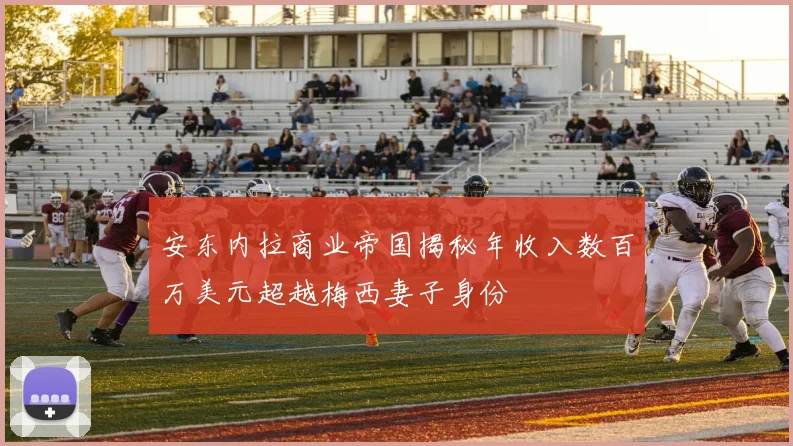 安东内拉商业帝国揭秘年收入数百万美元超越梅西妻子身份