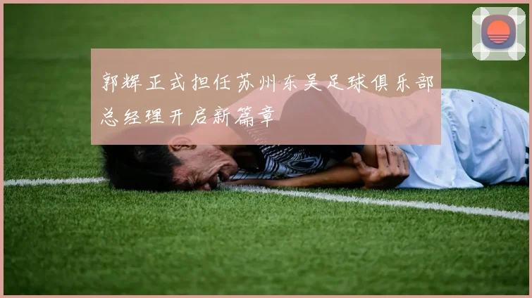 郭辉正式担任苏州东吴足球俱乐部总经理开启新篇章