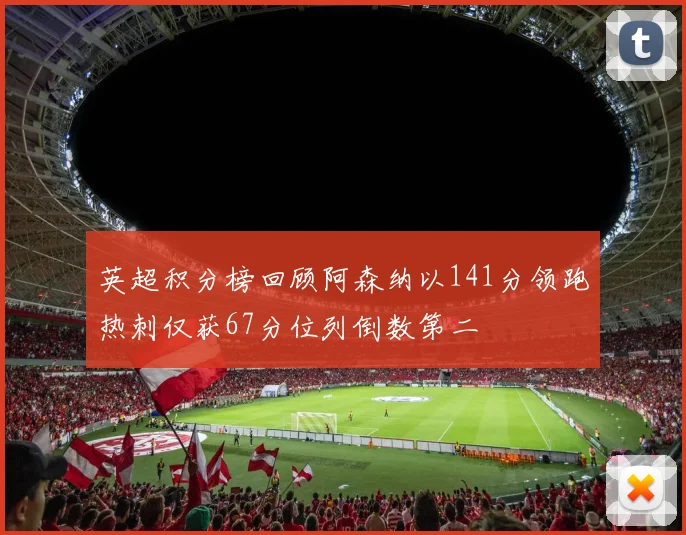 英超积分榜回顾阿森纳以141分领跑热刺仅获67分位列倒数第二